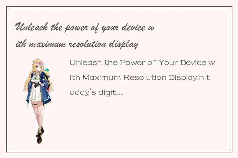 Unleash the power of your device with maximum resolution display