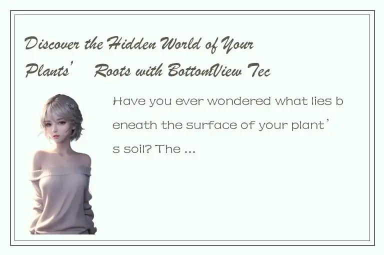 Discover the Hidden World of Your Plants’ Roots with BottomView Technology