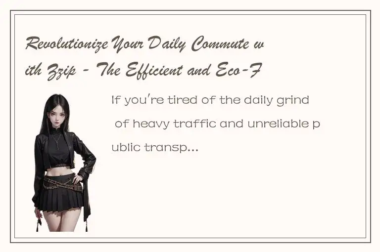 Revolutionize Your Daily Commute with Zzip - The Efficient and Eco-Friendly Way 