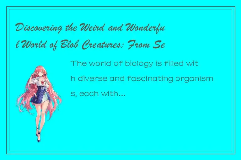 Discovering the Weird and Wonderful World of Blob Creatures: From Sea Sponges to